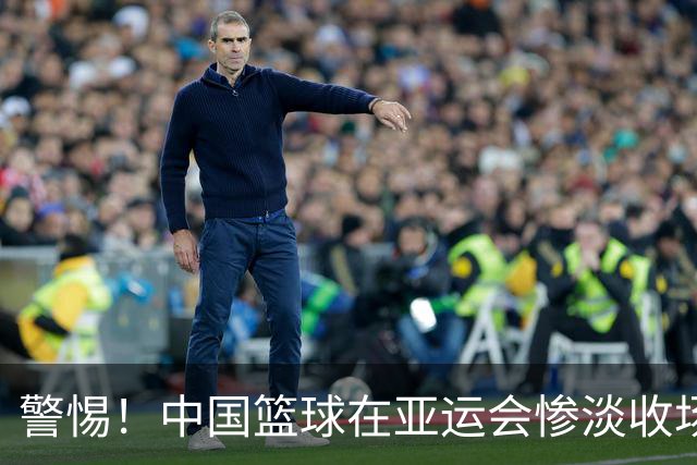 警惕！中国篮球在亚运会惨淡收场的启示